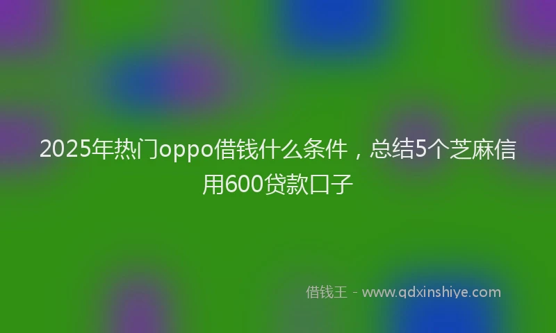 2025年热门oppo借钱什么条件,总结5个芝麻信用600贷款口子