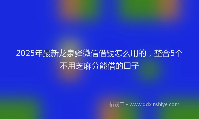 2025年最新龙泉驿微信借钱怎么用的，整合5个不用芝麻分能借的口子