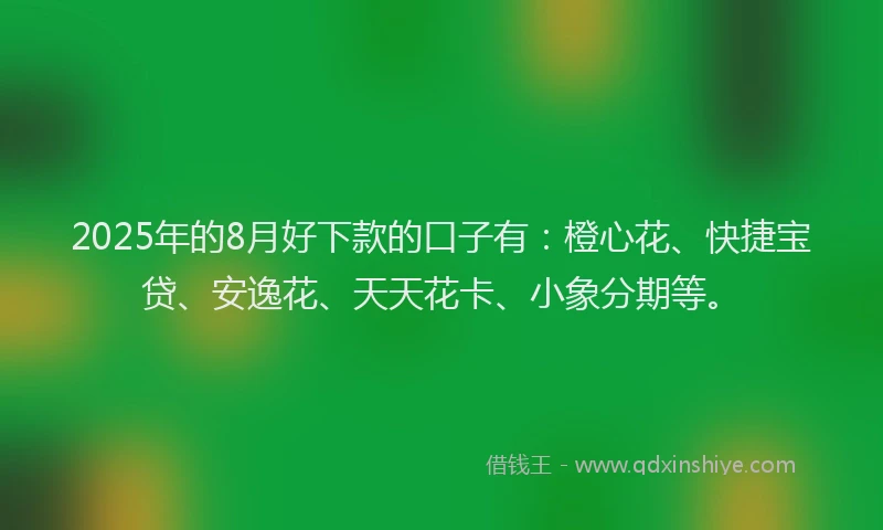 2025年的8月好下款的口子有：橙心花、快捷宝贷、安逸花、天天花卡、小象分期等。