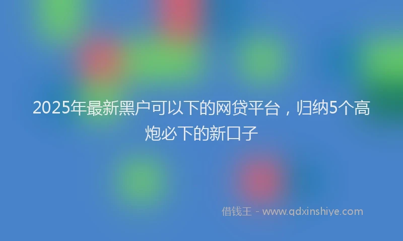 2025年最新黑户可以下的网贷平台，归纳5个高炮必下的新口子