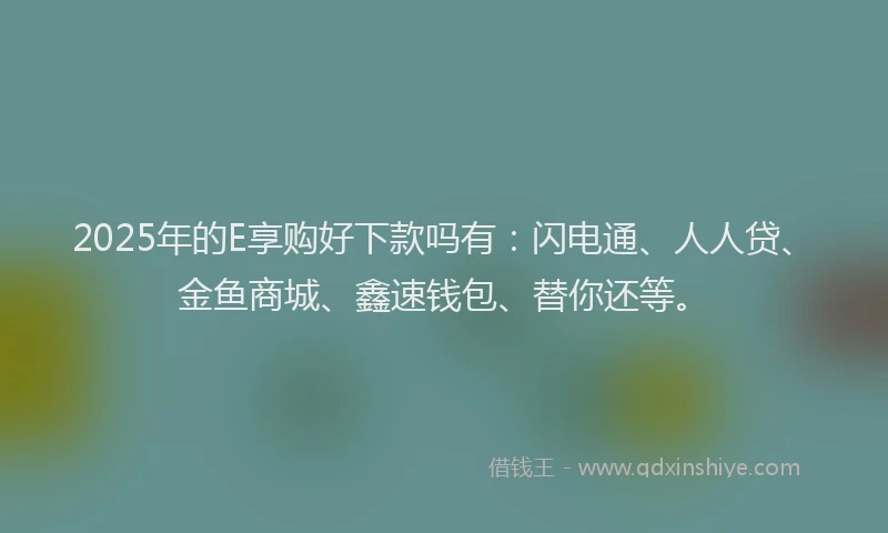 2025年的E享购好下款吗有：闪电通、人人贷、金鱼商城、鑫速钱包、替你还等。