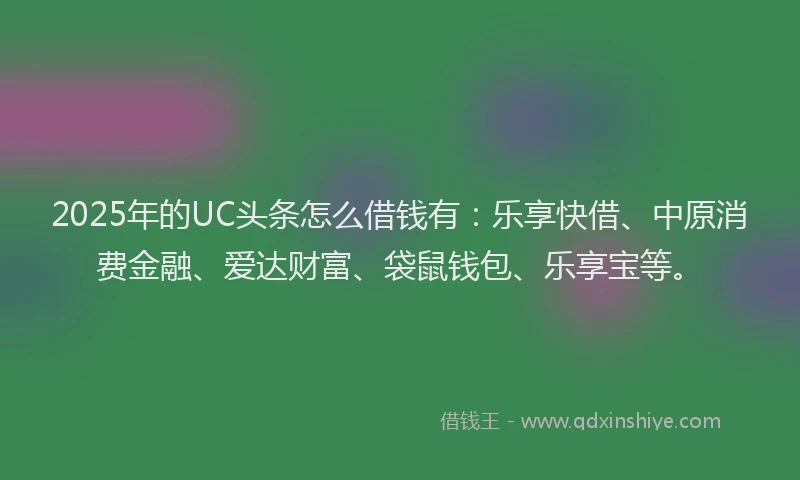 2025年的UC头条怎么借钱有：乐享快借、中原消费金融、爱达财富、袋鼠钱包、乐享宝等。
