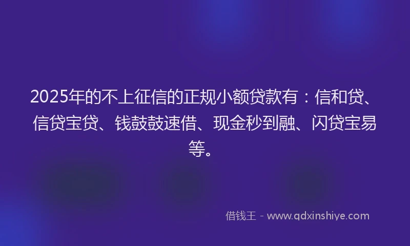 2025年的不上征信的正规小额贷款有：信和贷、信贷宝贷、钱鼓鼓速借、现金秒到融、闪贷宝易等。