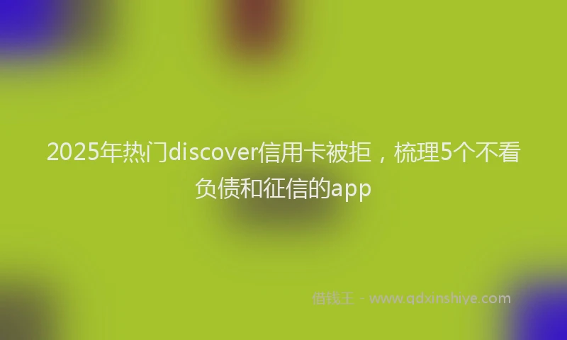 2025年热门discover信用卡被拒，梳理5个不看负债和征信的app