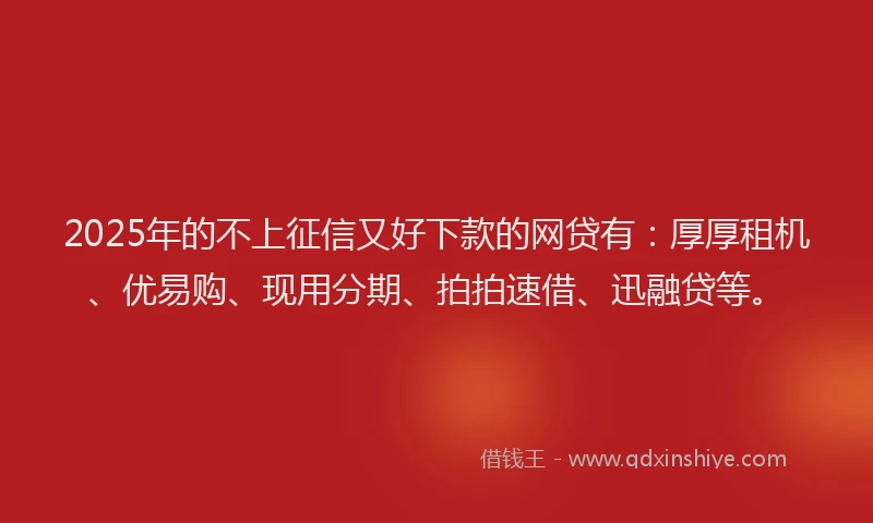 2025年的不上征信又好下款的网贷有：厚厚租机、优易购、现用分期、拍拍速借、迅融贷等。