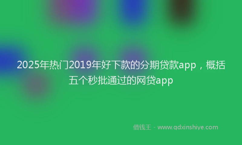 2025年热门2019年好下款的分期贷款app，概括五个秒批通过的网贷app