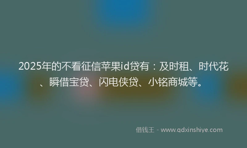 2025年的不看征信苹果id贷有：及时租、时代花、瞬借宝贷、闪电侠贷、小铭商城等。