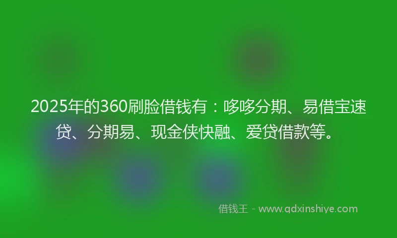 2025年的360刷脸借钱有：哆哆分期、易借宝速贷、分期易、现金侠快融、爱贷借款等。