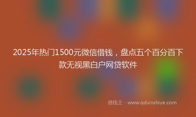 2025年热门1500元微信借钱，盘点五个百分百下款无视黑白户网贷软件