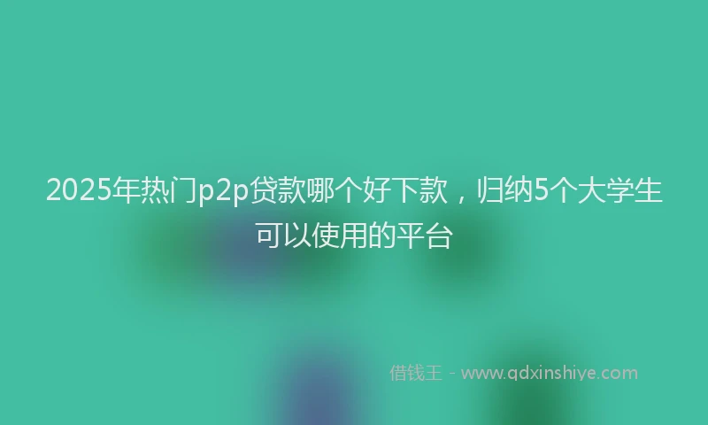 2025年热门p2p贷款哪个好下款，归纳5个大学生可以使用的平台