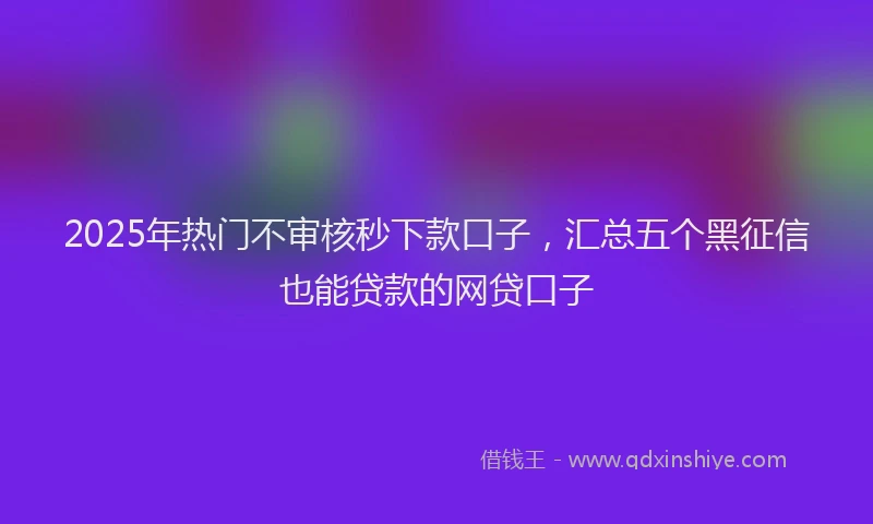 2025年热门不审核秒下款口子，汇总五个黑征信也能贷款的网贷口子