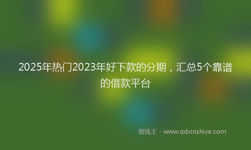 2025年热门2023年好下款的分期，汇总5个靠谱的借款平台