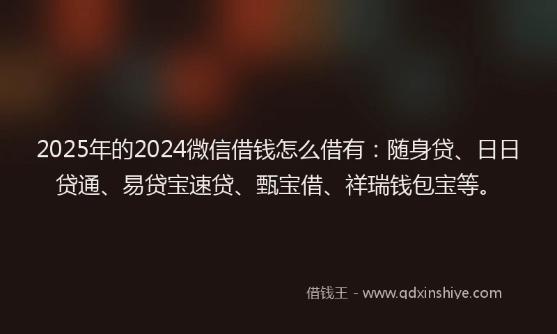 2025年的2024微信借钱怎么借有：随身贷、日日贷通、易贷宝速贷、甄宝借、祥瑞钱包宝等。