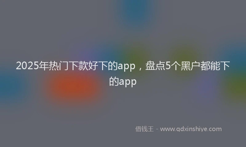 2025年热门下款好下的app，盘点5个黑户都能下的app