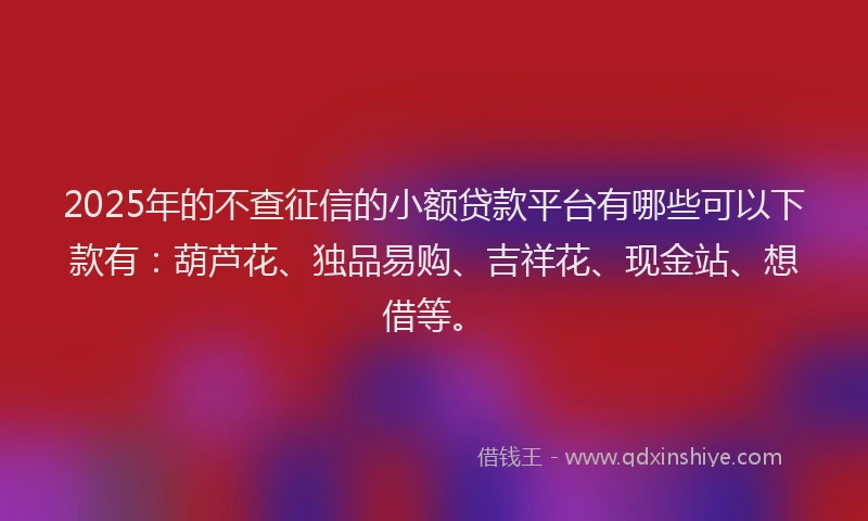 2025年的不查征信的小额贷款平台有哪些可以下款有:葫芦花、独品易购、吉祥花、现金站、想借等。
