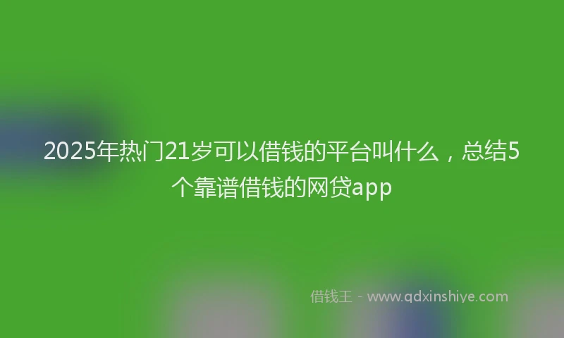2025年热门21岁可以借钱的平台叫什么，总结5个靠谱借钱的网贷app