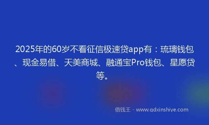2025年的60岁不看征信极速贷app有：琉璃钱包、现金易借、天美商城、融通宝Pro钱包、星愿贷等。