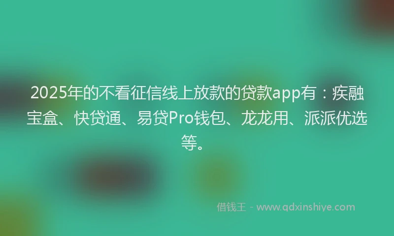 2025年的不看征信线上放款的贷款app有：疾融宝盒、快贷通、易贷Pro钱包、龙龙用、派派优选等。