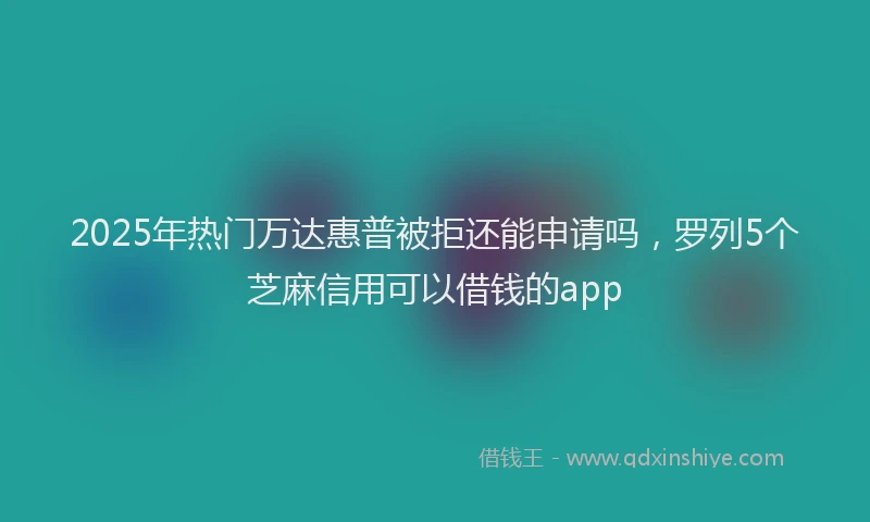 2025年热门万达惠普被拒还能申请吗，罗列5个芝麻信用可以借钱的app
