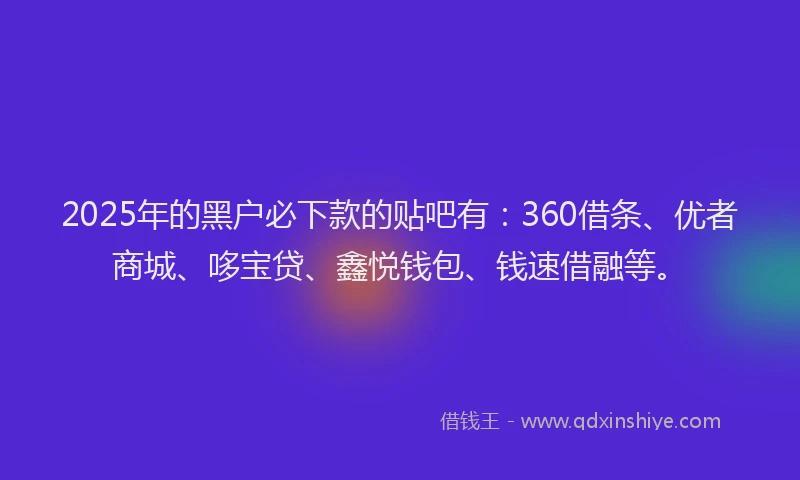 2025年的黑户必下款的贴吧有：360借条、优者商城、哆宝贷、鑫悦钱包、钱速借融等。