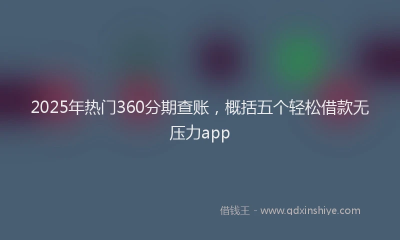 2025年热门360分期查账，概括五个轻松借款无压力app