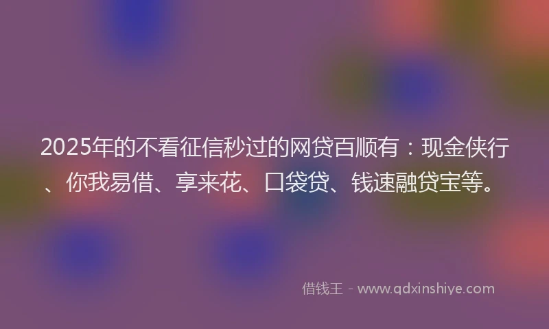 2025年的不看征信秒过的网贷百顺有：现金侠行、你我易借、享来花、口袋贷、钱速融贷宝等。