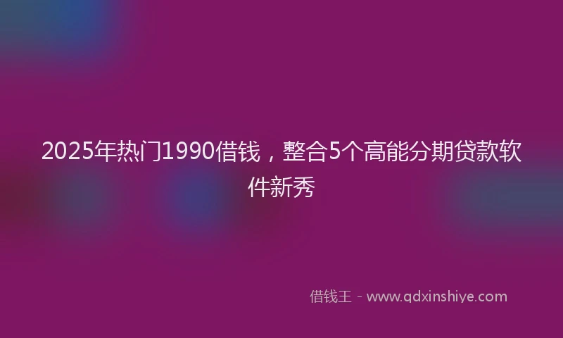 2025年热门1990借钱，整合5个高能分期贷款软件新秀