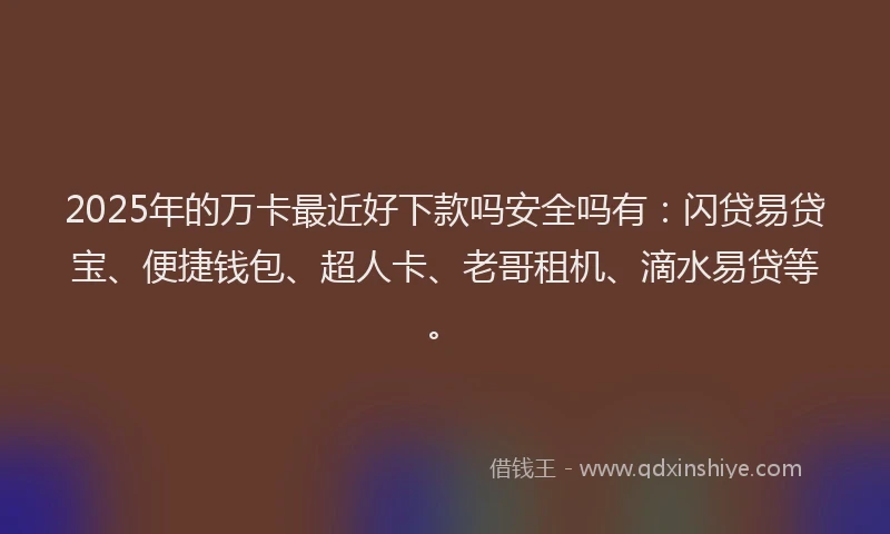 2025年的万卡最近好下款吗安全吗有：闪贷易贷宝、便捷钱包、超人卡、老哥租机、滴水易贷等。