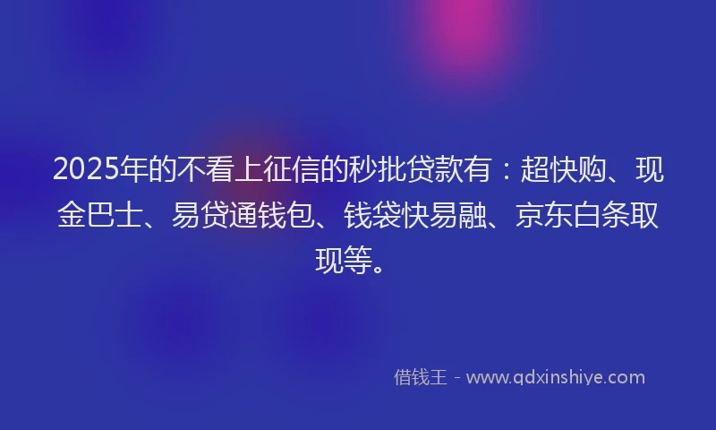 2025年的不看上征信的秒批贷款有：超快购、现金巴士、易贷通钱包、钱袋快易融、京东白条取现等。