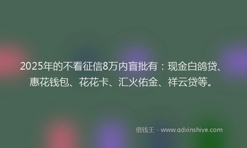 2025年的不看征信8万内盲批有：现金白鸽贷、惠花钱包、花花卡、汇火佑金、祥云贷等。