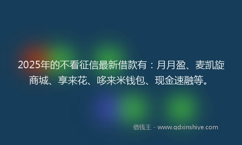 2025年的不看征信最新借款有：月月盈、麦凯旋商城、享来花、哆来米钱包、现金速融等。