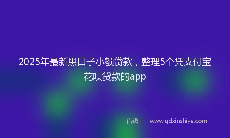 2025年最新黑口子小额贷款，整理5个凭支付宝花呗贷款的app