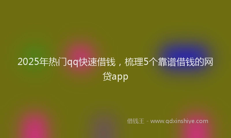 2025年热门qq快速借钱，梳理5个靠谱借钱的网贷app