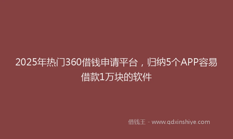 2025年热门360借钱申请平台，归纳5个APP容易借款1万块的软件