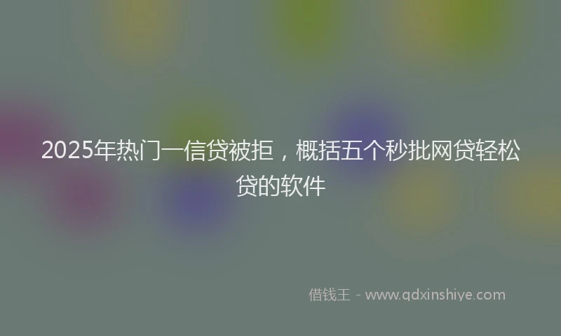 2025年热门一信贷被拒，概括五个秒批网贷轻松贷的软件