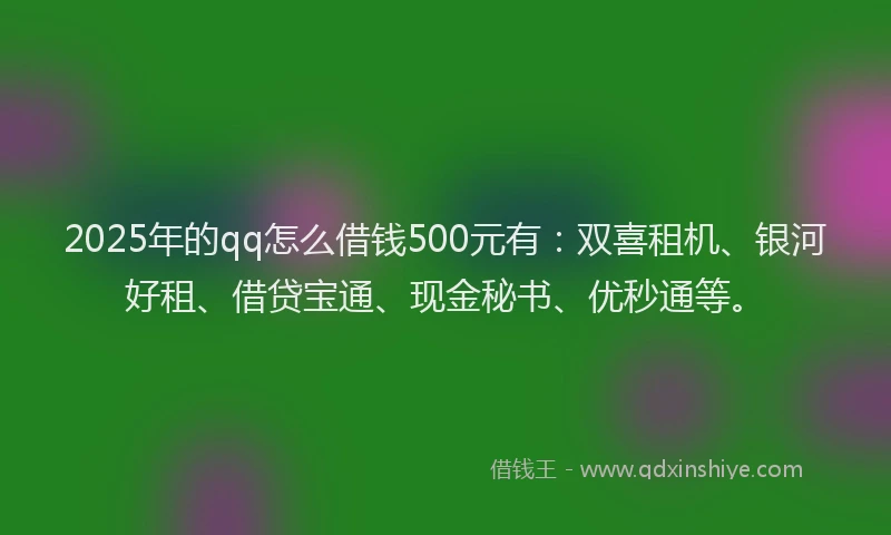 2025年的qq怎么借钱500元有：双喜租机、银河好租、借贷宝通、现金秘书、优秒通等。
