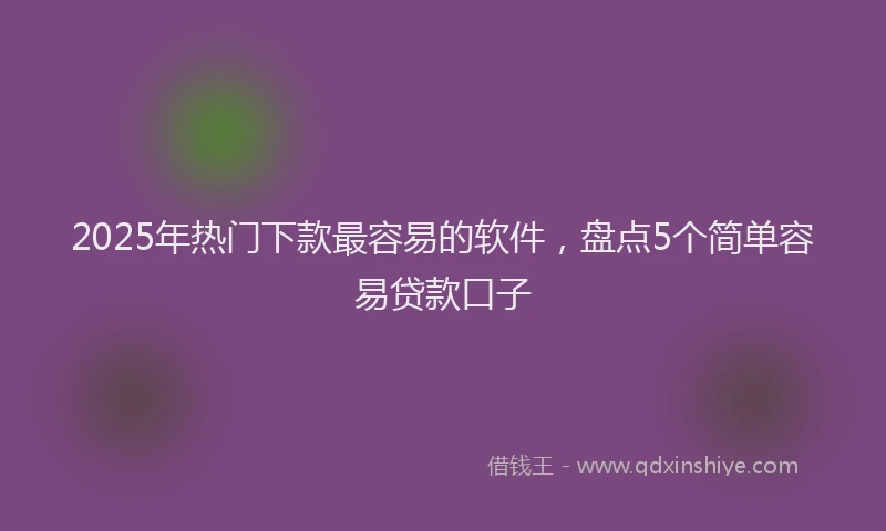 2025年热门下款最容易的软件,盘点5个简单容易贷款口子