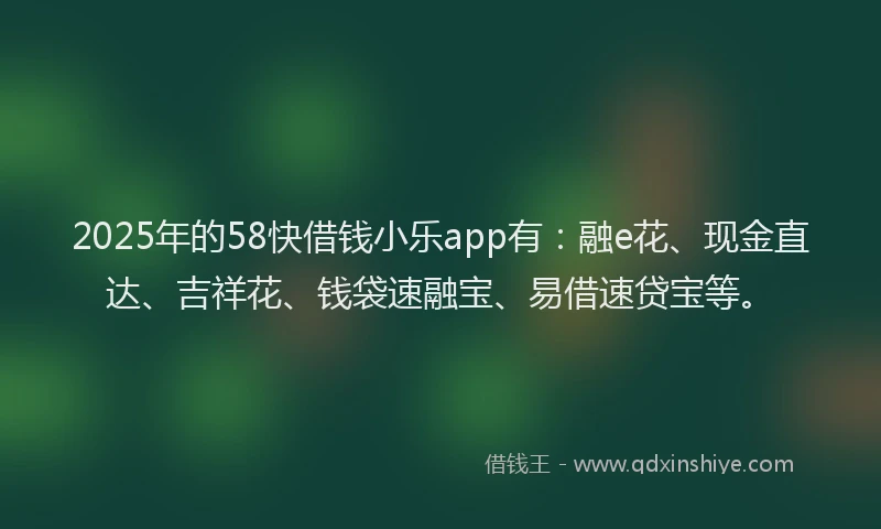 2025年的58快借钱小乐app有：融e花、现金直达、吉祥花、钱袋速融宝、易借速贷宝等。