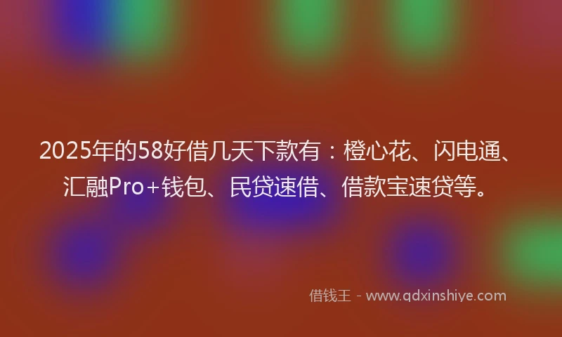 2025年的58好借几天下款有：橙心花、闪电通、汇融Pro+钱包、民贷速借、借款宝速贷等。