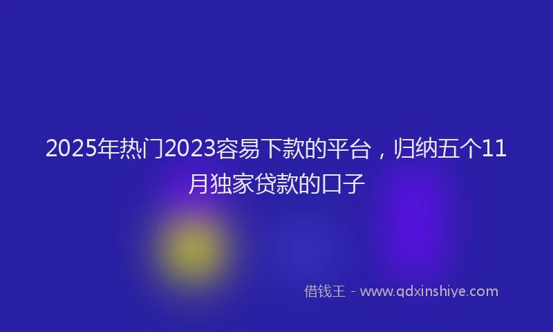 2025年热门2023容易下款的平台，归纳五个11月独家贷款的口子