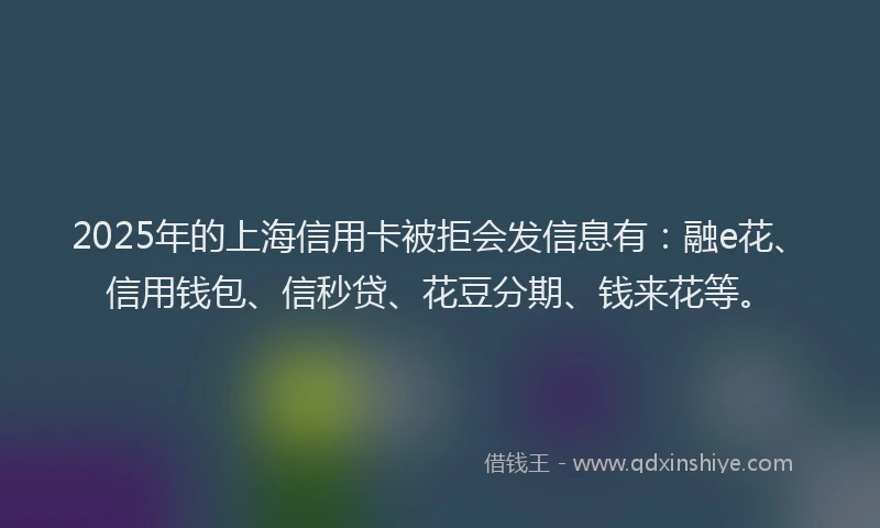 2025年的上海信用卡被拒会发信息有：融e花、信用钱包、信秒贷、花豆分期、钱来花等。