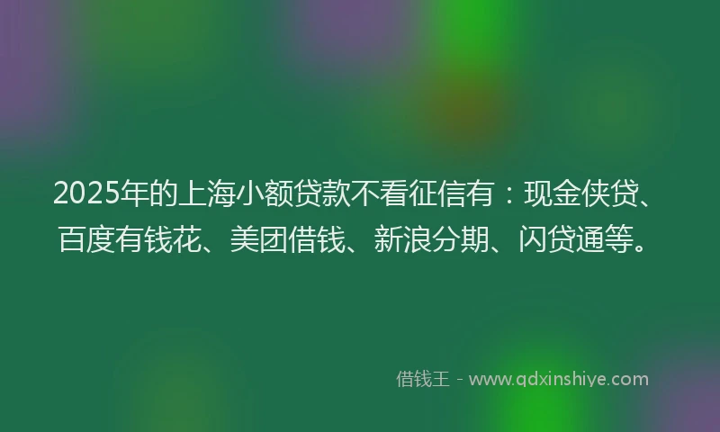 2025年的上海小额贷款不看征信有：现金侠贷、百度有钱花、美团借钱、新浪分期、闪贷通等。