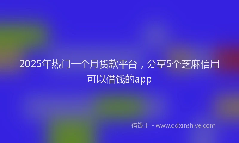 2025年热门一个月货款平台，分享5个芝麻信用可以借钱的app