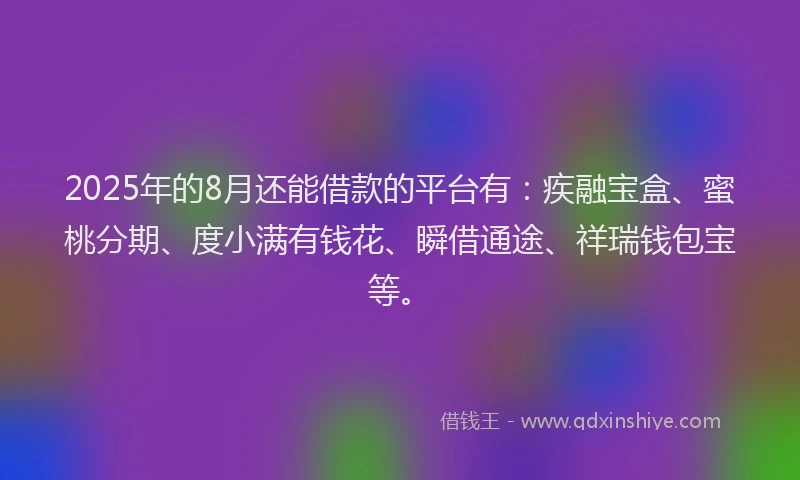 2025年的8月还能借款的平台有：疾融宝盒、蜜桃分期、度小满有钱花、瞬借通途、祥瑞钱包宝等。