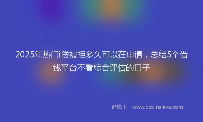 2025年热门i贷被拒多久可以在申请，总结5个借钱平台不看综合评估的口子
