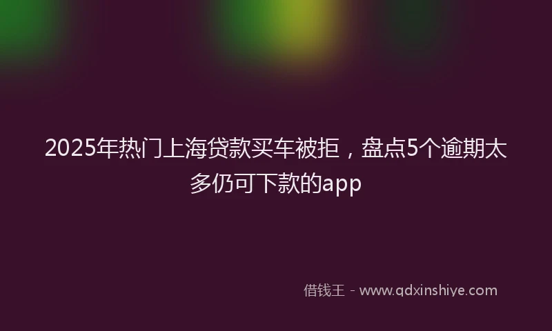 2025年热门上海贷款买车被拒，盘点5个逾期太多仍可下款的app