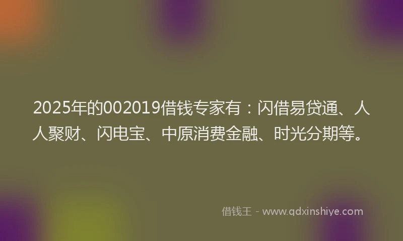 2025年的002019借钱专家有：闪借易贷通、人人聚财、闪电宝、中原消费金融、时光分期等。