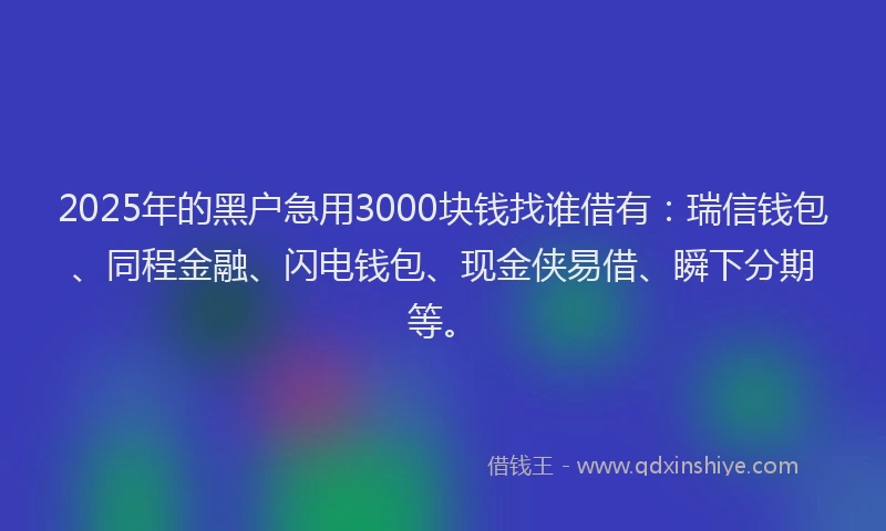 2025年的黑户急用3000块钱找谁借有：瑞信钱包、同程金融、闪电钱包、现金侠易借、瞬下分期等。