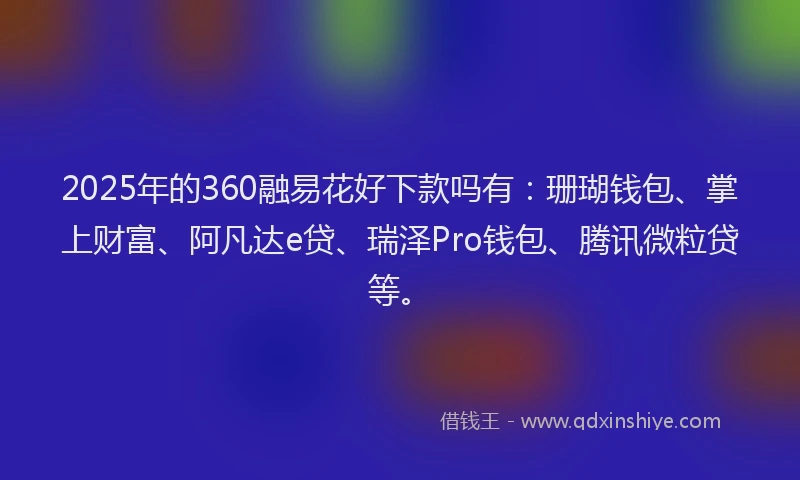 2025年的360融易花好下款吗有：珊瑚钱包、掌上财富、阿凡达e贷、瑞泽Pro钱包、腾讯微粒贷等。