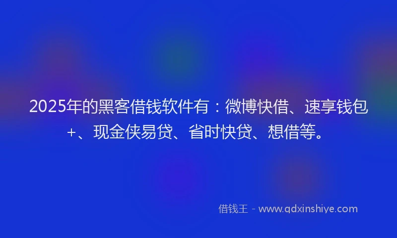 2025年的黑客借钱软件有：微博快借、速享钱包+、现金侠易贷、省时快贷、想借等。